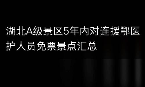 湖北A级景区5年内对连援鄂医护人员免票景点汇总
