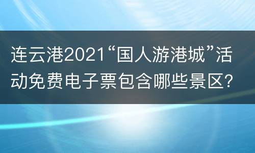 连云港2021“国人游港城”活动免费电子票包含哪些景区？