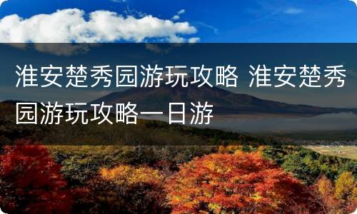 淮安楚秀园游玩攻略 淮安楚秀园游玩攻略一日游