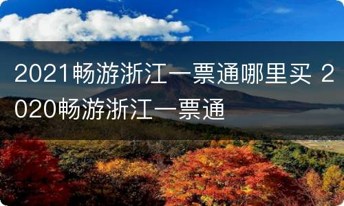 2021畅游浙江一票通哪里买 2020畅游浙江一票通