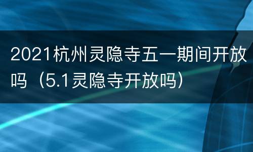 2021杭州灵隐寺五一期间开放吗（5.1灵隐寺开放吗）