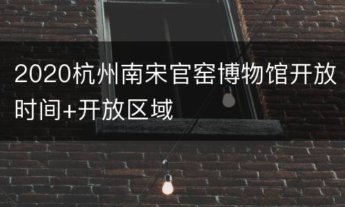 2020杭州南宋官窑博物馆开放时间+开放区域