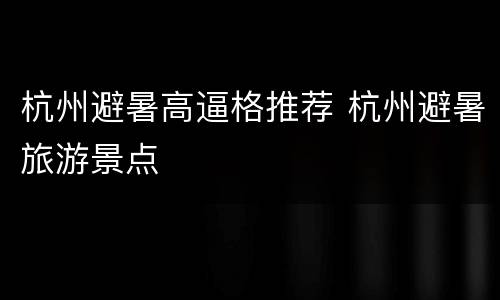 杭州避暑高逼格推荐 杭州避暑旅游景点