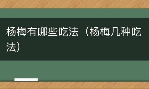 杨梅有哪些吃法（杨梅几种吃法）