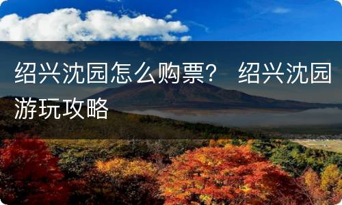 绍兴沈园怎么购票？ 绍兴沈园游玩攻略