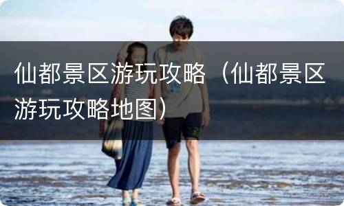 仙都景区游玩攻略（仙都景区游玩攻略地图）