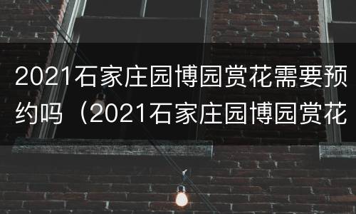 2021石家庄园博园赏花需要预约吗（2021石家庄园博园赏花需要预约吗现在）