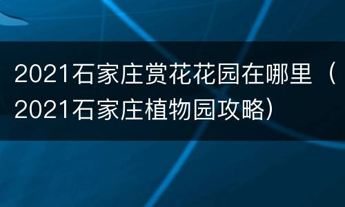 2021石家庄赏花花园在哪里（2021石家庄植物园攻略）