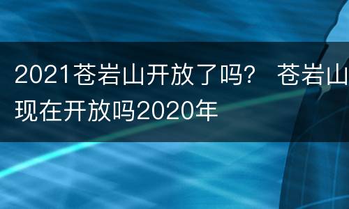 2021苍岩山开放了吗？ 苍岩山现在开放吗2020年