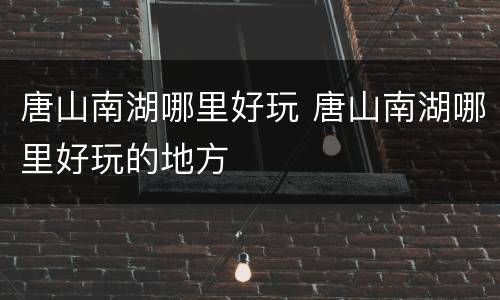 唐山南湖哪里好玩 唐山南湖哪里好玩的地方