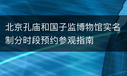 北京孔庙和国子监博物馆实名制分时段预约参观指南