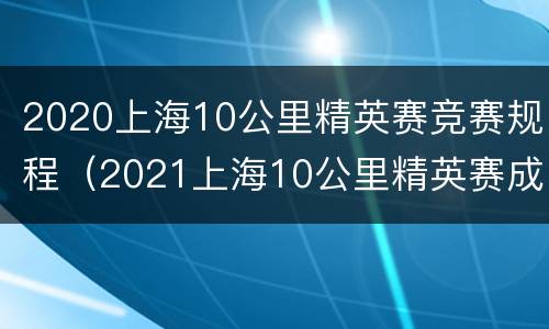 2020上海10公里精英赛竞赛规程（2021上海10公里精英赛成绩排名）