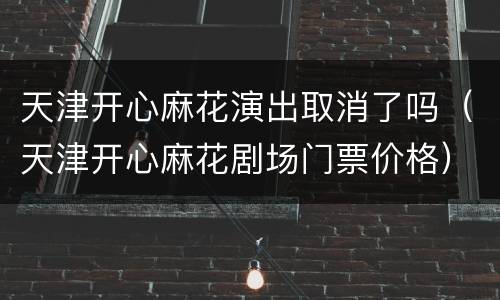天津开心麻花演出取消了吗（天津开心麻花剧场门票价格）