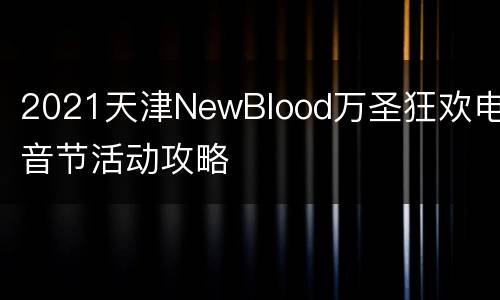 2021天津NewBlood万圣狂欢电音节活动攻略