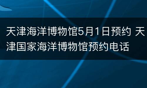 天津海洋博物馆5月1日预约 天津国家海洋博物馆预约电话