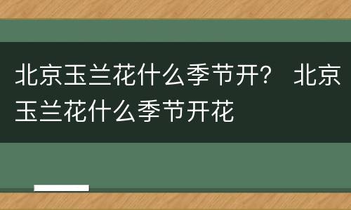 北京玉兰花什么季节开？ 北京玉兰花什么季节开花