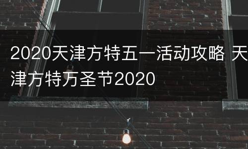 2020天津方特五一活动攻略 天津方特万圣节2020