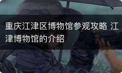 重庆江津区博物馆参观攻略 江津博物馆的介绍