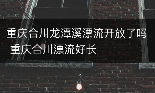 重庆合川龙潭溪漂流开放了吗 重庆合川漂流好长