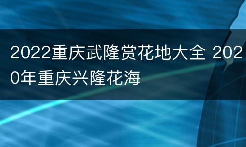 2022重庆武隆赏花地大全 2020年重庆兴隆花海
