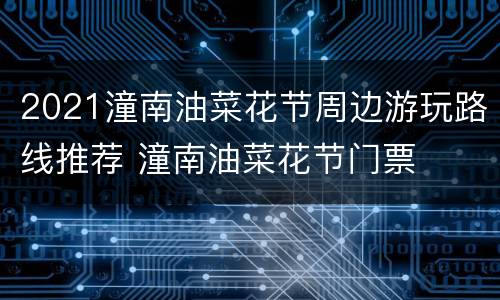 2021潼南油菜花节周边游玩路线推荐 潼南油菜花节门票
