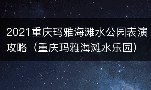 2021重庆玛雅海滩水公园表演攻略（重庆玛雅海滩水乐园）