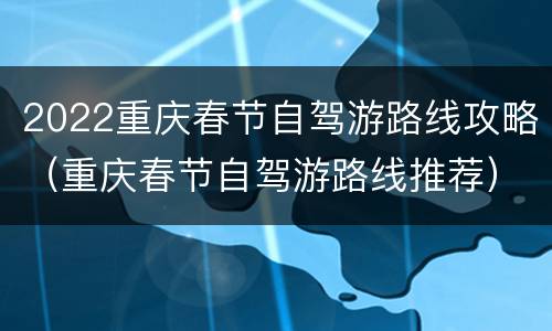 2022重庆春节自驾游路线攻略（重庆春节自驾游路线推荐）