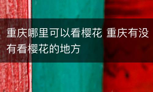 重庆哪里可以看樱花 重庆有没有看樱花的地方