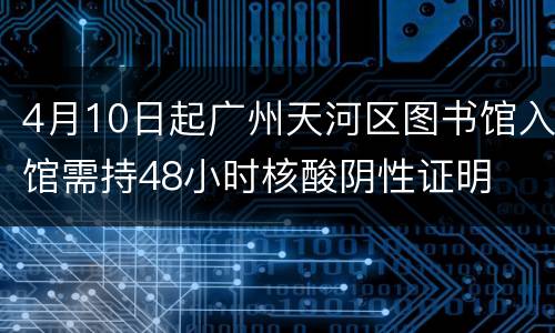 4月10日起广州天河区图书馆入馆需持48小时核酸阴性证明