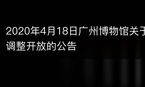 2020年4月18日广州博物馆关于调整开放的公告