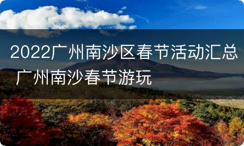 2022广州南沙区春节活动汇总 广州南沙春节游玩