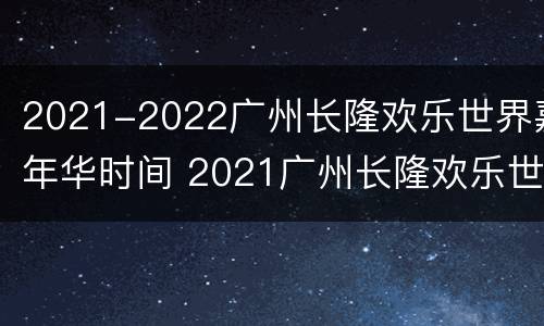 2021-2022广州长隆欢乐世界嘉年华时间 2021广州长隆欢乐世界跨年