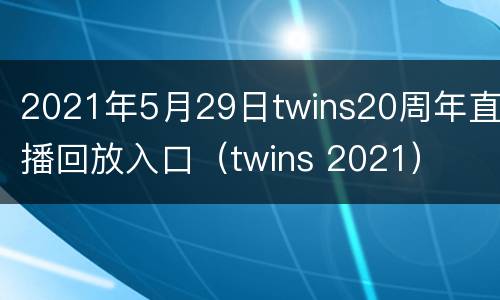 2021年5月29日twins20周年直播回放入口（twins 2021）