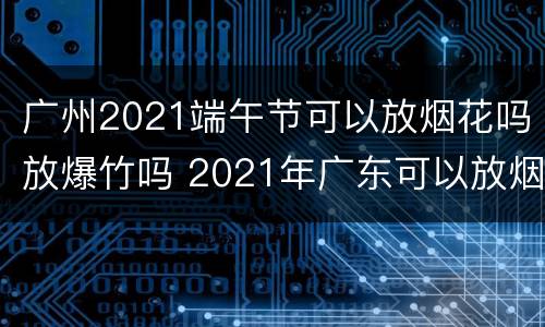 广州2021端午节可以放烟花吗放爆竹吗 2021年广东可以放烟花爆竹吗