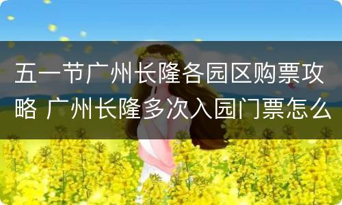 五一节广州长隆各园区购票攻略 广州长隆多次入园门票怎么买