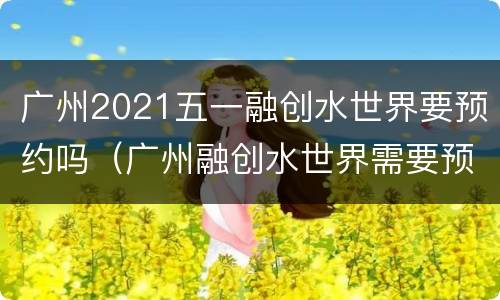 广州2021五一融创水世界要预约吗（广州融创水世界需要预约吗）