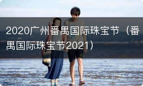 2020广州番禺国际珠宝节（番禺国际珠宝节2021）
