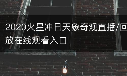 2020火星冲日天象奇观直播/回放在线观看入口
