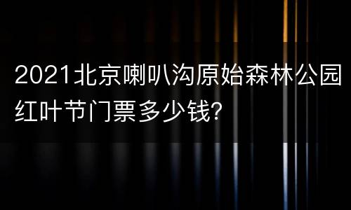 2021北京喇叭沟原始森林公园红叶节门票多少钱？