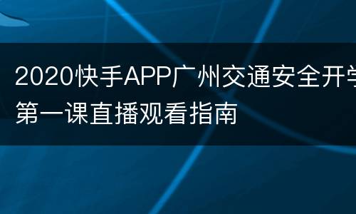 2020快手APP广州交通安全开学第一课直播观看指南