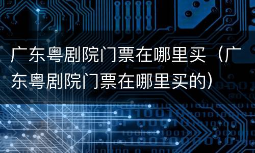 广东粤剧院门票在哪里买（广东粤剧院门票在哪里买的）