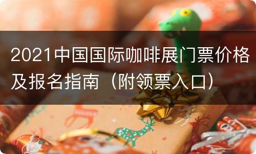 2021中国国际咖啡展门票价格及报名指南（附领票入口）
