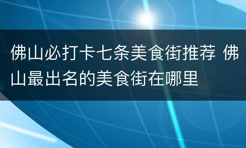 佛山必打卡七条美食街推荐 佛山最出名的美食街在哪里