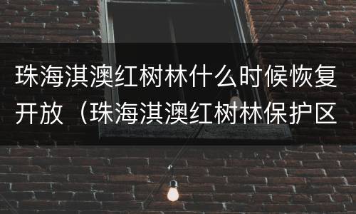 珠海淇澳红树林什么时候恢复开放（珠海淇澳红树林保护区）
