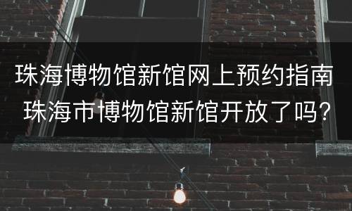 珠海博物馆新馆网上预约指南 珠海市博物馆新馆开放了吗?