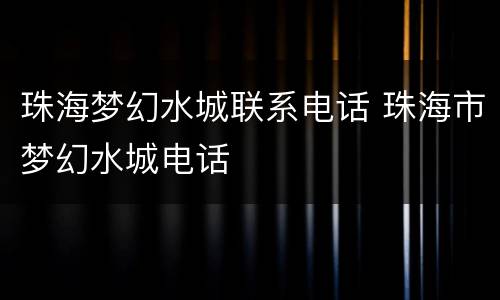 珠海梦幻水城联系电话 珠海市梦幻水城电话