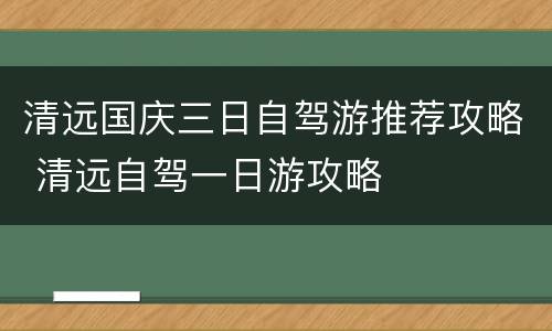 清远国庆三日自驾游推荐攻略 清远自驾一日游攻略