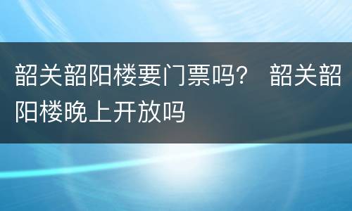 韶关韶阳楼要门票吗？ 韶关韶阳楼晚上开放吗