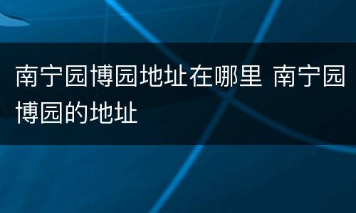 南宁园博园地址在哪里 南宁园博园的地址