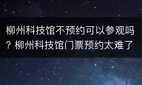 柳州科技馆不预约可以参观吗? 柳州科技馆门票预约太难了